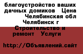 благоустройство ваших дачных домиков › Цена ­ 1 000 - Челябинская обл., Челябинск г. Строительство и ремонт » Услуги   